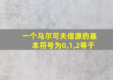 一个马尔可夫信源的基本符号为0,1,2等于