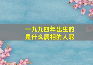 一九九四年出生的是什么属相的人呢