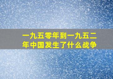 一九五零年到一九五二年中国发生了什么战争