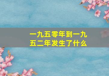 一九五零年到一九五二年发生了什么