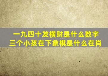 一九四十发横财是什么数字三个小孩在下象棋是什么在肖