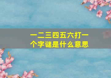 一二三四五六打一个字谜是什么意思