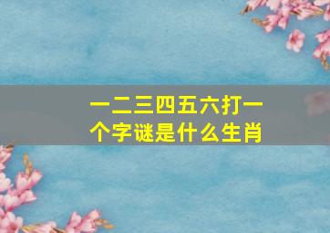 一二三四五六打一个字谜是什么生肖