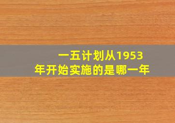 一五计划从1953年开始实施的是哪一年