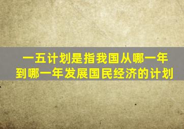 一五计划是指我国从哪一年到哪一年发展国民经济的计划