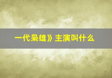 一代枭雄》主演叫什么