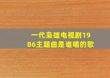 一代枭雄电视剧1986主题曲是谁唱的歌