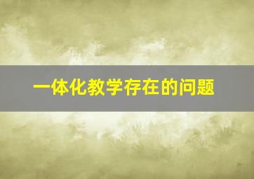 一体化教学存在的问题