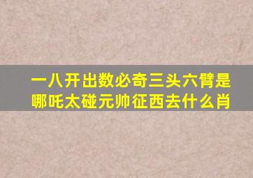 一八开出数必奇三头六臂是哪吒太碰元帅征西去什么肖