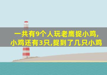 一共有9个人玩老鹰捉小鸡,小鸡还有3只,捉到了几只小鸡