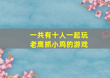 一共有十人一起玩老鹰抓小鸡的游戏