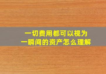 一切费用都可以视为一瞬间的资产怎么理解