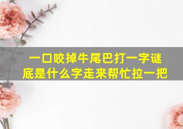 一口咬掉牛尾巴打一字谜底是什么字走来帮忙拉一把