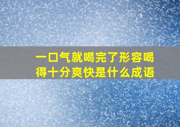 一口气就喝完了形容喝得十分爽快是什么成语