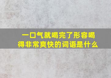 一口气就喝完了形容喝得非常爽快的词语是什么