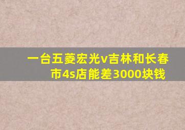 一台五菱宏光v吉林和长春市4s店能差3000块钱