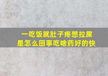 一吃饭就肚子疼想拉屎是怎么回事吃啥药好的快