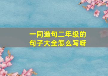 一同造句二年级的句子大全怎么写呀