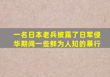 一名日本老兵披露了日军侵华期间一些鲜为人知的暴行