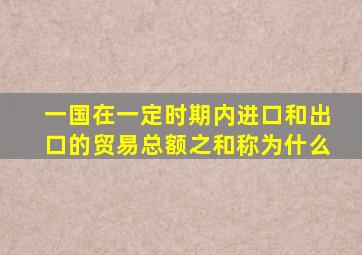 一国在一定时期内进口和出口的贸易总额之和称为什么