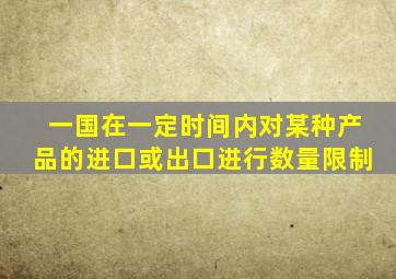 一国在一定时间内对某种产品的进口或出口进行数量限制