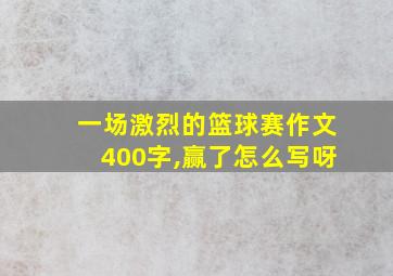 一场激烈的篮球赛作文400字,赢了怎么写呀