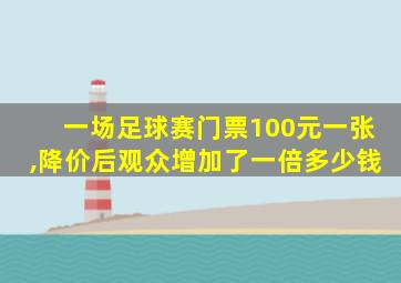 一场足球赛门票100元一张,降价后观众增加了一倍多少钱