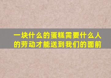 一块什么的蛋糕需要什么人的劳动才能送到我们的面前