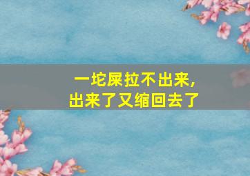 一坨屎拉不出来,出来了又缩回去了