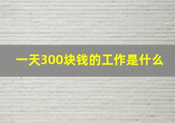 一天300块钱的工作是什么