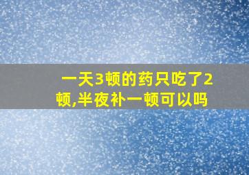 一天3顿的药只吃了2顿,半夜补一顿可以吗