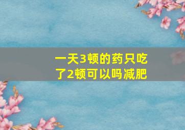 一天3顿的药只吃了2顿可以吗减肥