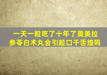 一天一粒吃了十年了奥美拉参苓白术丸会引起口干舌燥吗