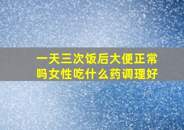 一天三次饭后大便正常吗女性吃什么药调理好