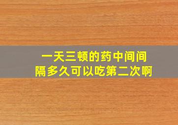 一天三顿的药中间间隔多久可以吃第二次啊