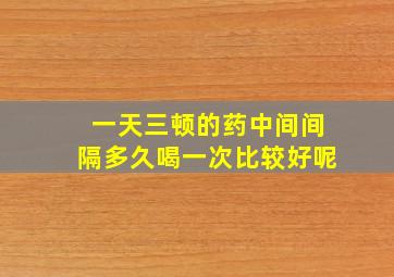 一天三顿的药中间间隔多久喝一次比较好呢