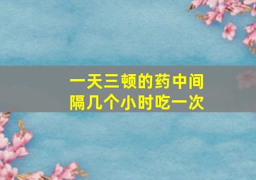 一天三顿的药中间隔几个小时吃一次