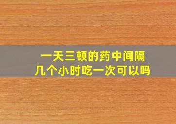 一天三顿的药中间隔几个小时吃一次可以吗