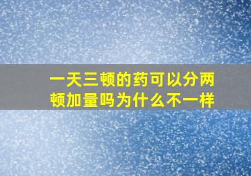 一天三顿的药可以分两顿加量吗为什么不一样