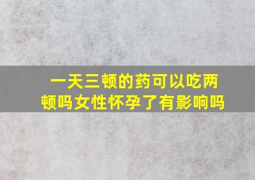 一天三顿的药可以吃两顿吗女性怀孕了有影响吗