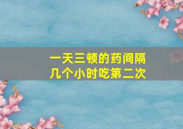 一天三顿的药间隔几个小时吃第二次