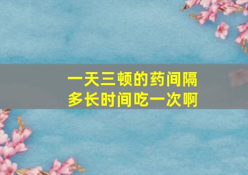 一天三顿的药间隔多长时间吃一次啊