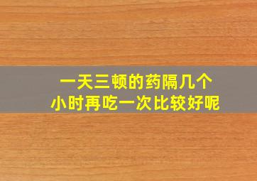 一天三顿的药隔几个小时再吃一次比较好呢