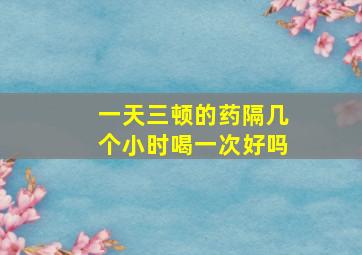 一天三顿的药隔几个小时喝一次好吗