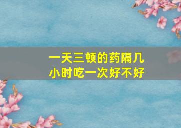 一天三顿的药隔几小时吃一次好不好