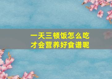 一天三顿饭怎么吃才会营养好食谱呢