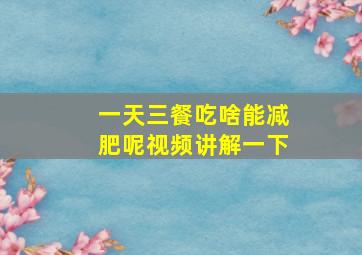 一天三餐吃啥能减肥呢视频讲解一下