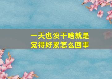 一天也没干啥就是觉得好累怎么回事