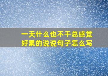 一天什么也不干总感觉好累的说说句子怎么写