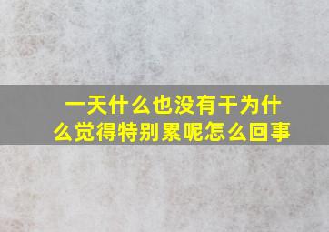 一天什么也没有干为什么觉得特别累呢怎么回事